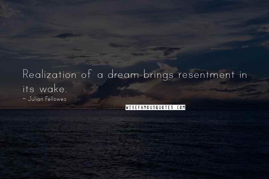 Julian Fellowes Quotes: Realization of a dream brings resentment in its wake.