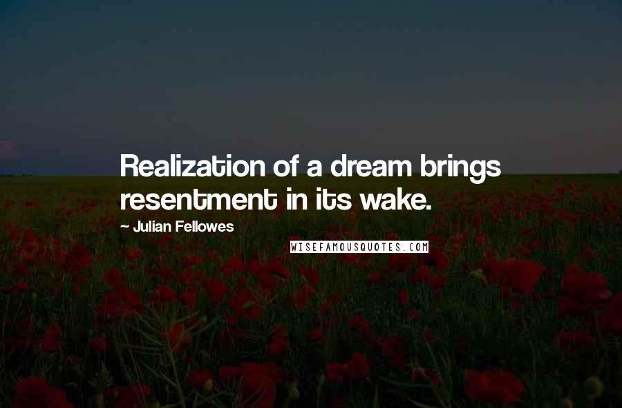 Julian Fellowes Quotes: Realization of a dream brings resentment in its wake.