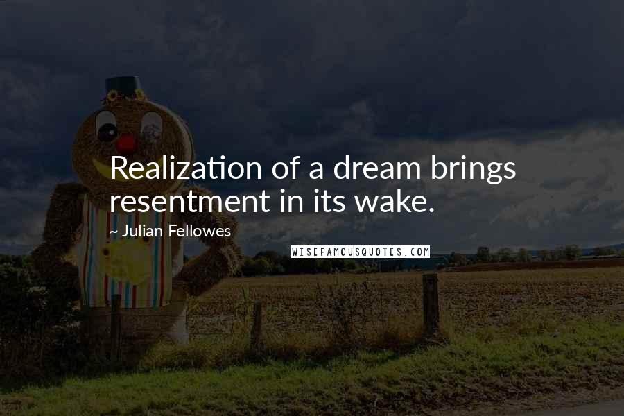 Julian Fellowes Quotes: Realization of a dream brings resentment in its wake.