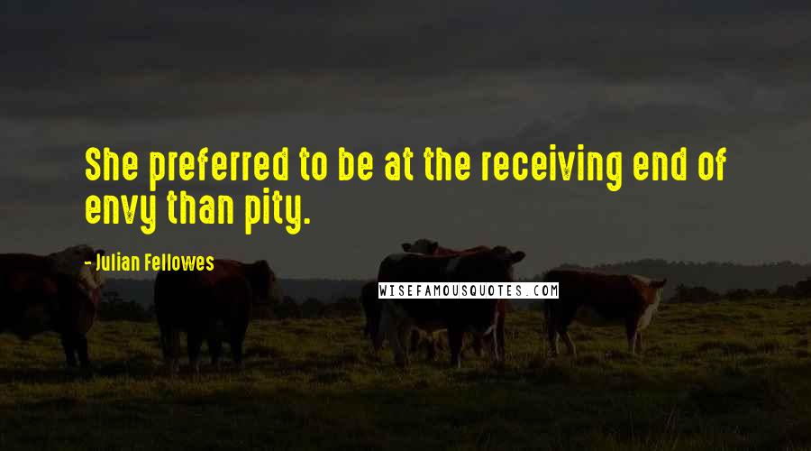Julian Fellowes Quotes: She preferred to be at the receiving end of envy than pity.