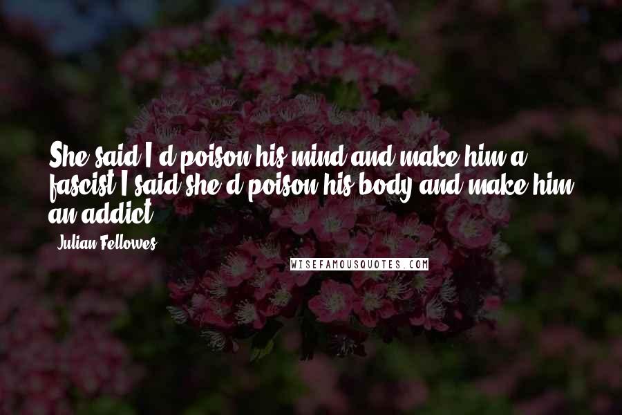 Julian Fellowes Quotes: She said I'd poison his mind and make him a fascist.I said she'd poison his body and make him an addict.