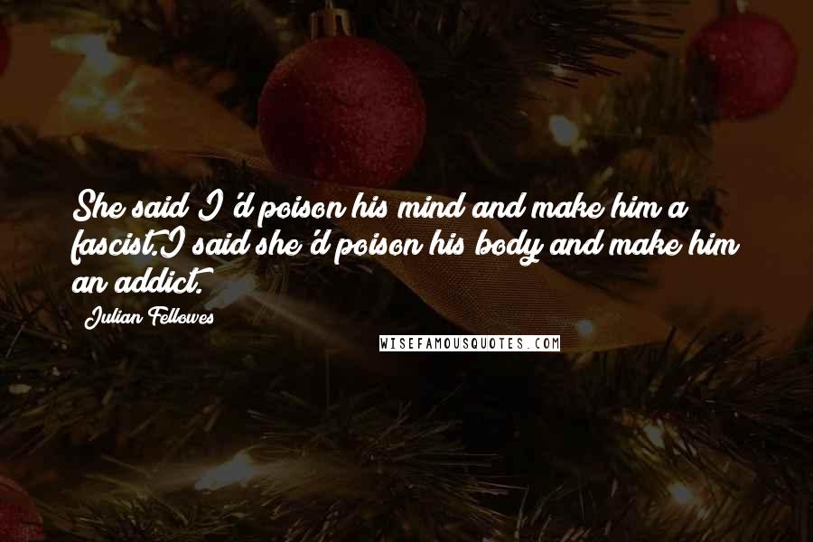 Julian Fellowes Quotes: She said I'd poison his mind and make him a fascist.I said she'd poison his body and make him an addict.