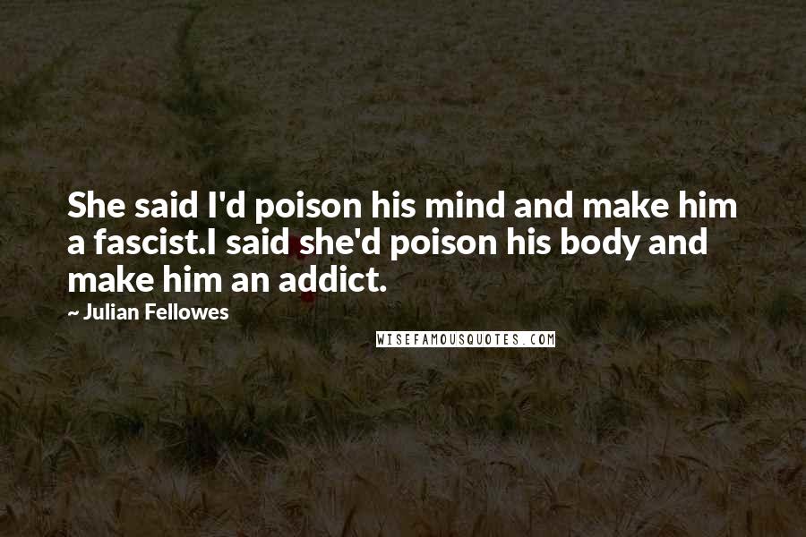 Julian Fellowes Quotes: She said I'd poison his mind and make him a fascist.I said she'd poison his body and make him an addict.