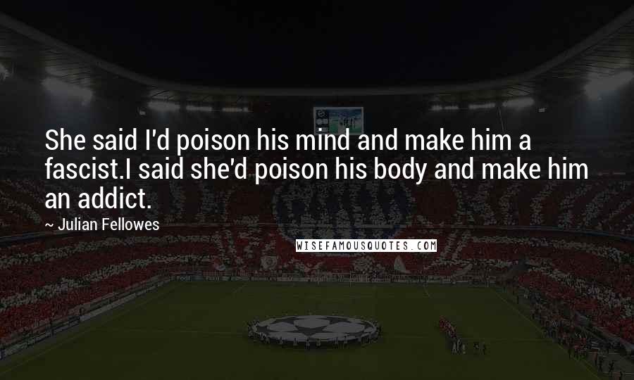 Julian Fellowes Quotes: She said I'd poison his mind and make him a fascist.I said she'd poison his body and make him an addict.