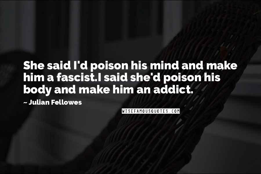 Julian Fellowes Quotes: She said I'd poison his mind and make him a fascist.I said she'd poison his body and make him an addict.