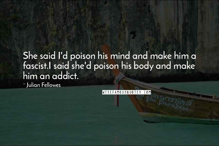 Julian Fellowes Quotes: She said I'd poison his mind and make him a fascist.I said she'd poison his body and make him an addict.