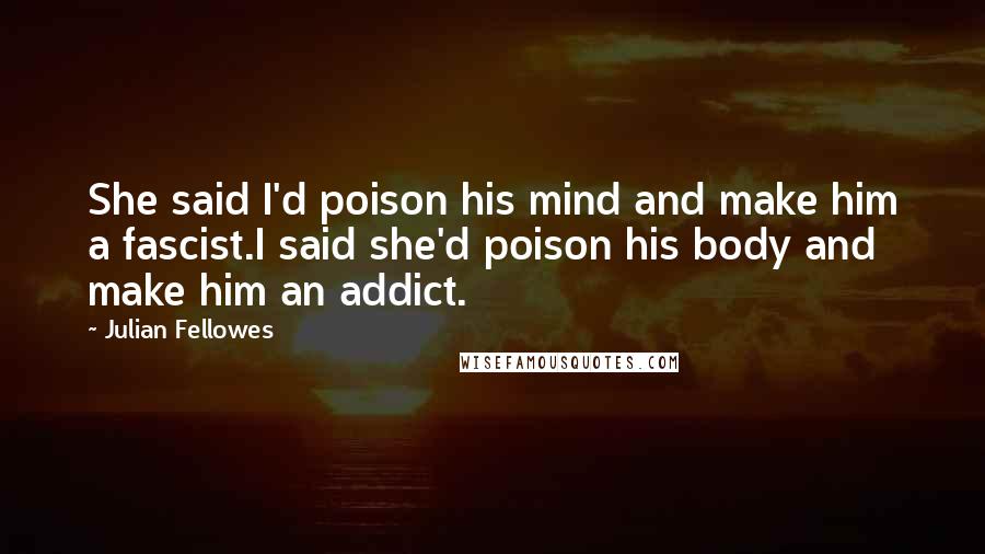 Julian Fellowes Quotes: She said I'd poison his mind and make him a fascist.I said she'd poison his body and make him an addict.