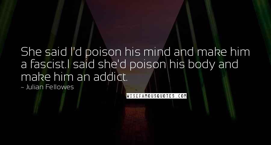 Julian Fellowes Quotes: She said I'd poison his mind and make him a fascist.I said she'd poison his body and make him an addict.