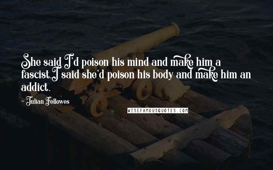 Julian Fellowes Quotes: She said I'd poison his mind and make him a fascist.I said she'd poison his body and make him an addict.