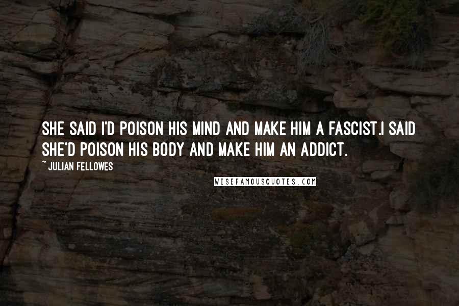 Julian Fellowes Quotes: She said I'd poison his mind and make him a fascist.I said she'd poison his body and make him an addict.