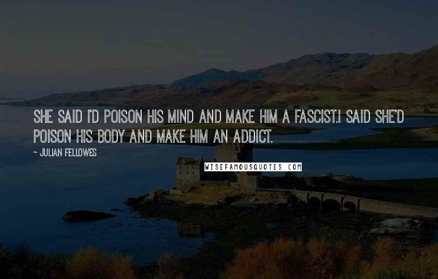 Julian Fellowes Quotes: She said I'd poison his mind and make him a fascist.I said she'd poison his body and make him an addict.