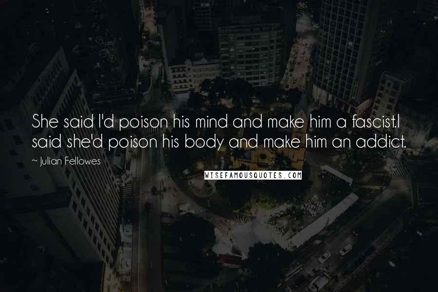Julian Fellowes Quotes: She said I'd poison his mind and make him a fascist.I said she'd poison his body and make him an addict.