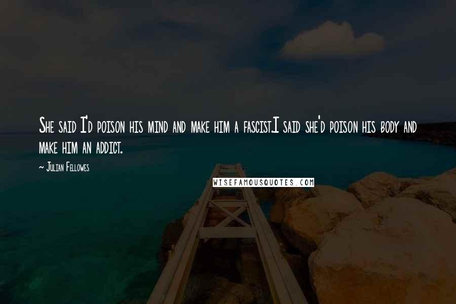 Julian Fellowes Quotes: She said I'd poison his mind and make him a fascist.I said she'd poison his body and make him an addict.