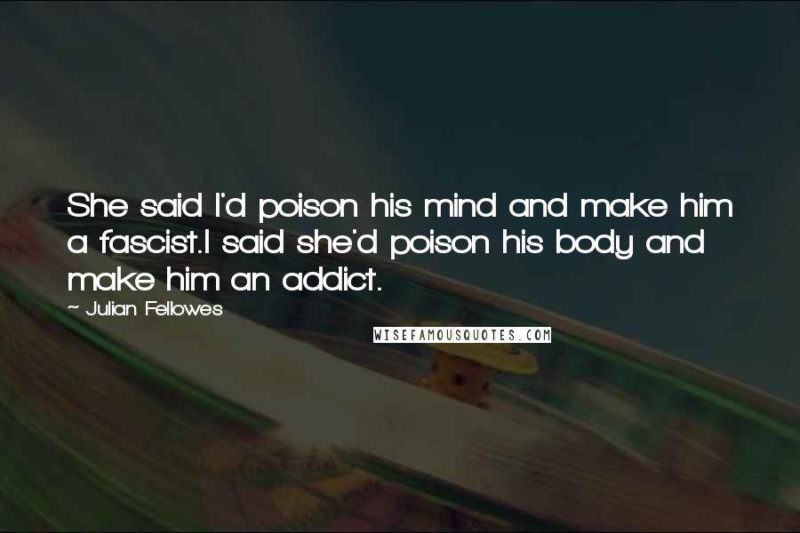 Julian Fellowes Quotes: She said I'd poison his mind and make him a fascist.I said she'd poison his body and make him an addict.