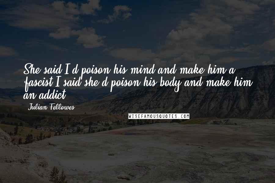 Julian Fellowes Quotes: She said I'd poison his mind and make him a fascist.I said she'd poison his body and make him an addict.