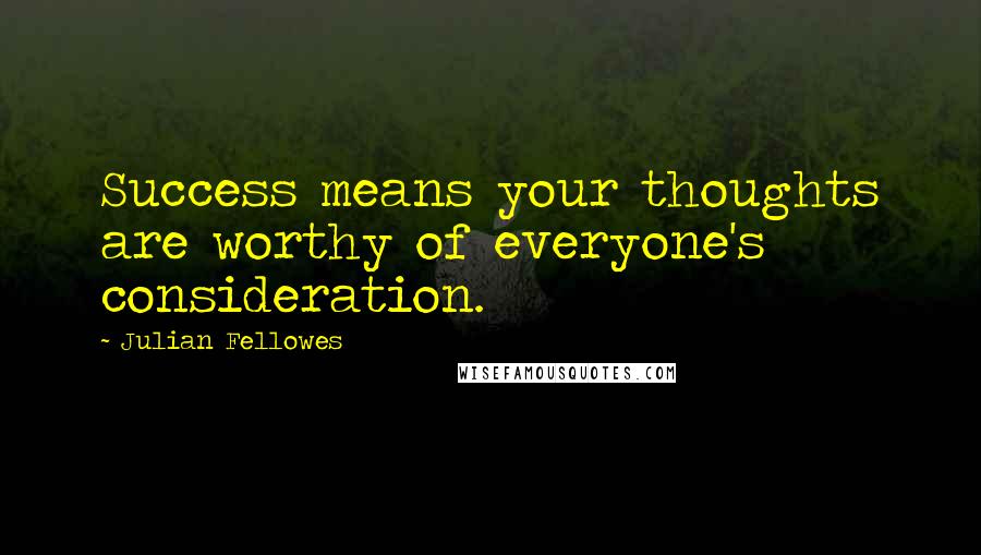 Julian Fellowes Quotes: Success means your thoughts are worthy of everyone's consideration.