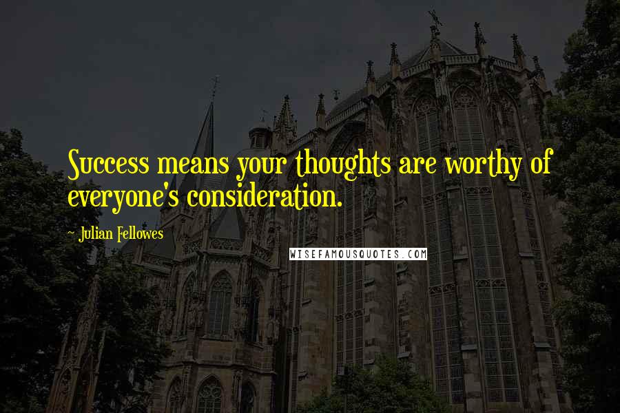 Julian Fellowes Quotes: Success means your thoughts are worthy of everyone's consideration.