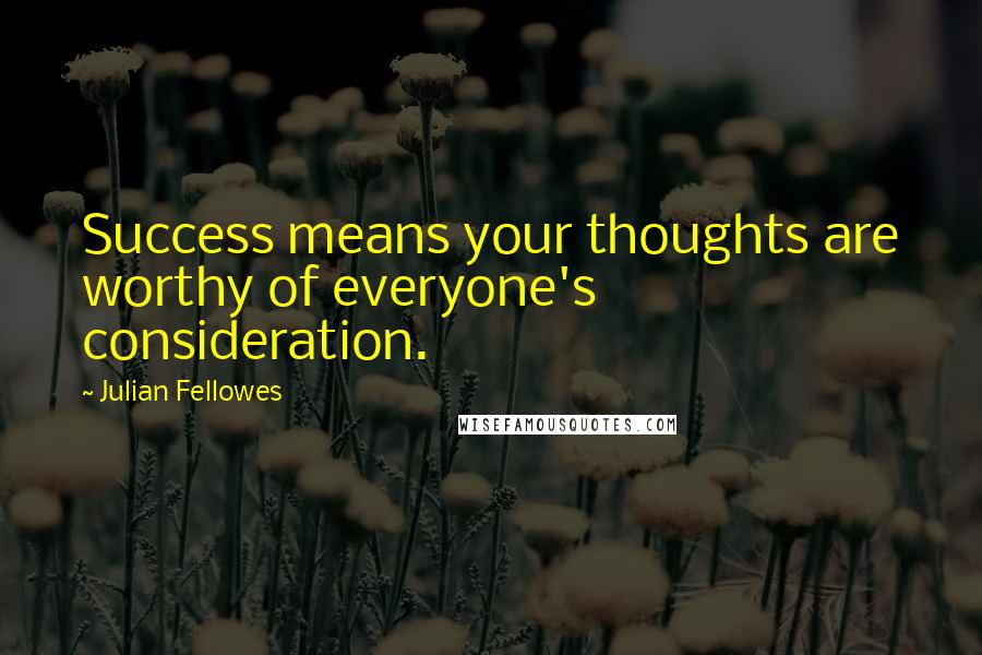 Julian Fellowes Quotes: Success means your thoughts are worthy of everyone's consideration.