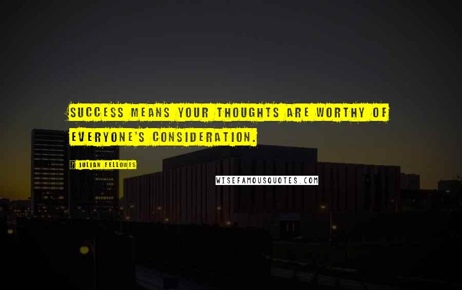 Julian Fellowes Quotes: Success means your thoughts are worthy of everyone's consideration.