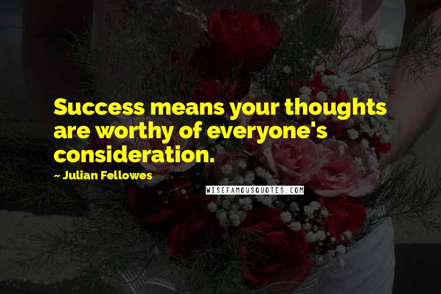 Julian Fellowes Quotes: Success means your thoughts are worthy of everyone's consideration.