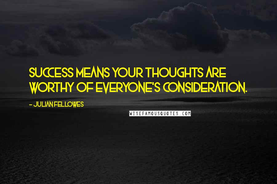 Julian Fellowes Quotes: Success means your thoughts are worthy of everyone's consideration.