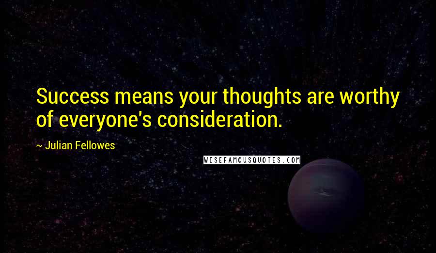 Julian Fellowes Quotes: Success means your thoughts are worthy of everyone's consideration.