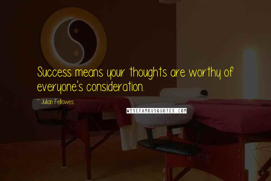 Julian Fellowes Quotes: Success means your thoughts are worthy of everyone's consideration.