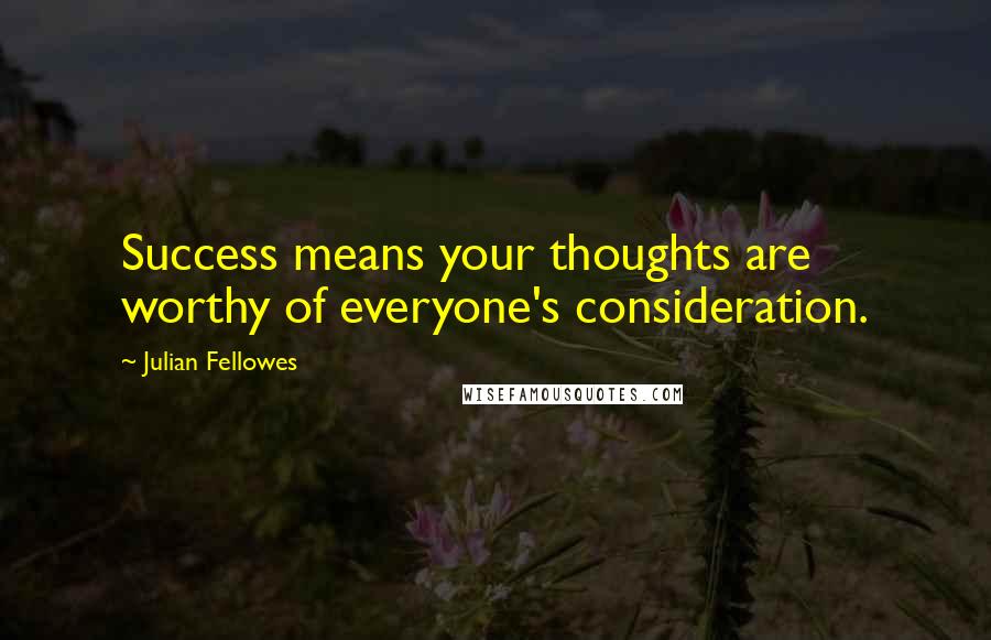 Julian Fellowes Quotes: Success means your thoughts are worthy of everyone's consideration.