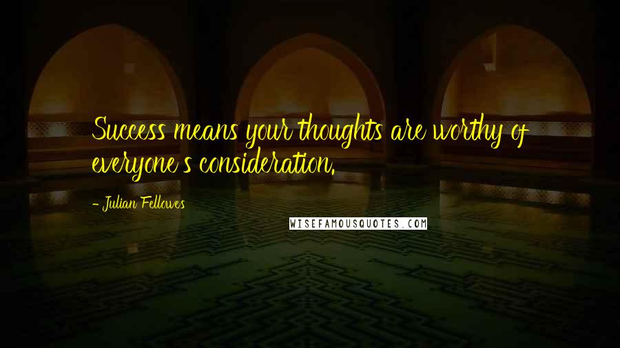 Julian Fellowes Quotes: Success means your thoughts are worthy of everyone's consideration.