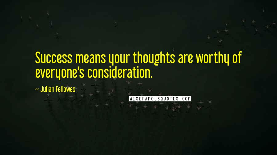 Julian Fellowes Quotes: Success means your thoughts are worthy of everyone's consideration.