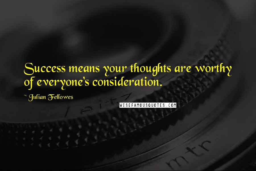 Julian Fellowes Quotes: Success means your thoughts are worthy of everyone's consideration.