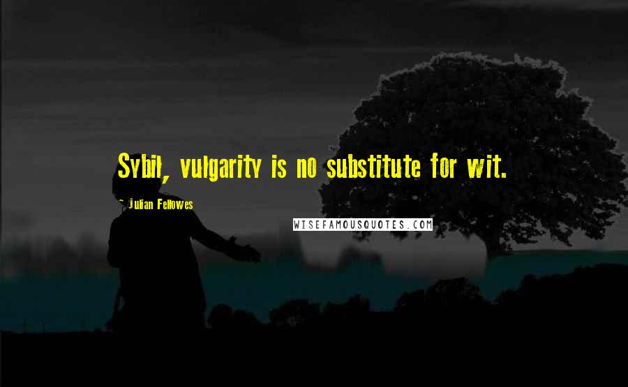 Julian Fellowes Quotes: Sybil, vulgarity is no substitute for wit.