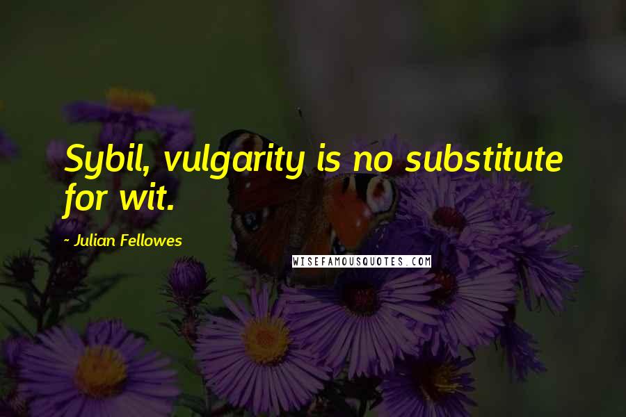 Julian Fellowes Quotes: Sybil, vulgarity is no substitute for wit.