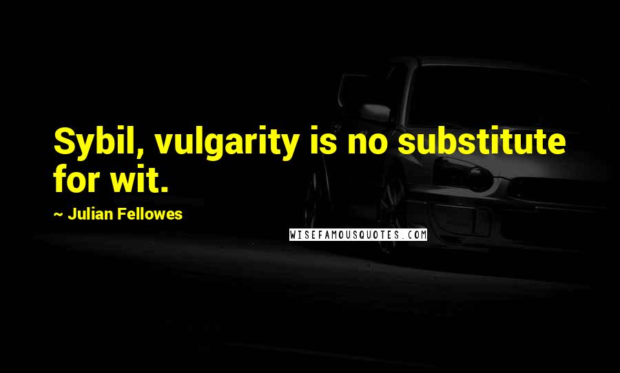 Julian Fellowes Quotes: Sybil, vulgarity is no substitute for wit.