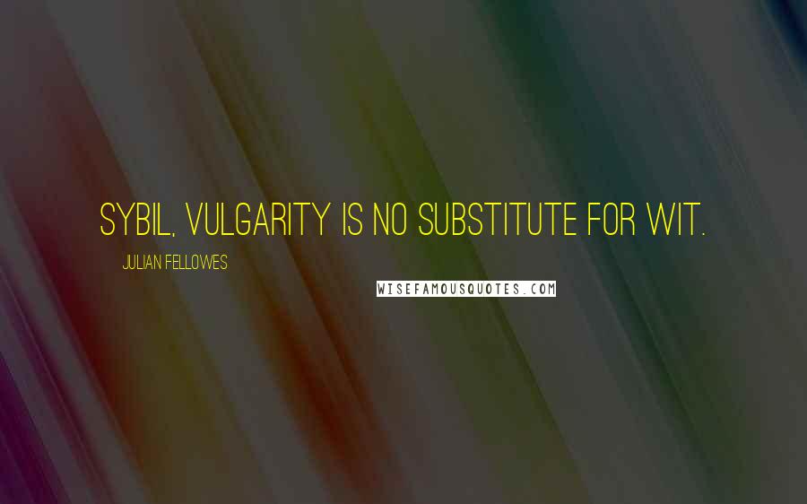 Julian Fellowes Quotes: Sybil, vulgarity is no substitute for wit.