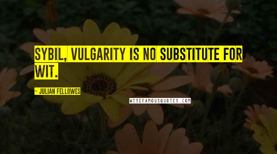 Julian Fellowes Quotes: Sybil, vulgarity is no substitute for wit.