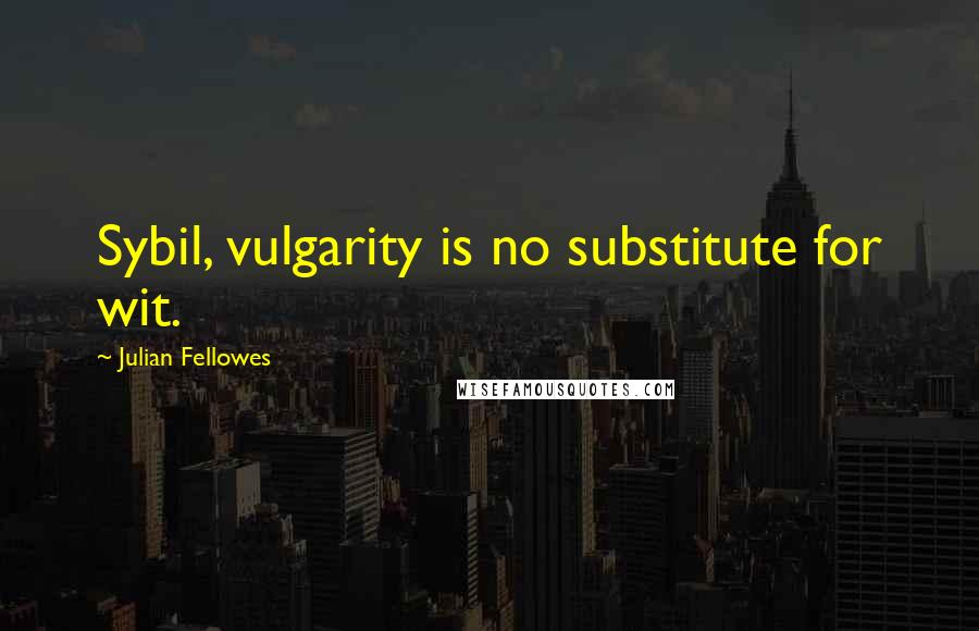 Julian Fellowes Quotes: Sybil, vulgarity is no substitute for wit.