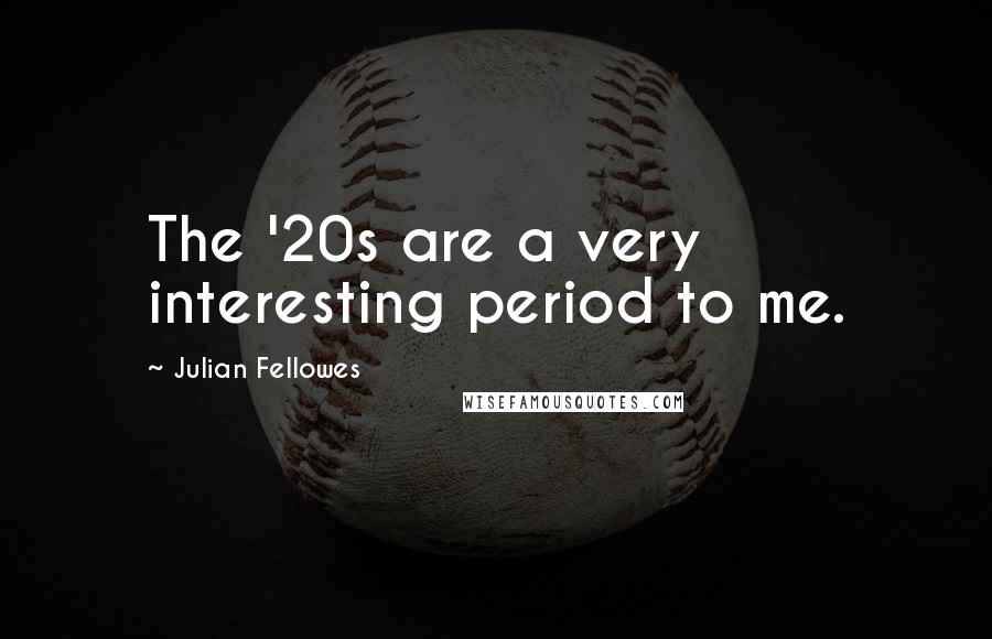 Julian Fellowes Quotes: The '20s are a very interesting period to me.