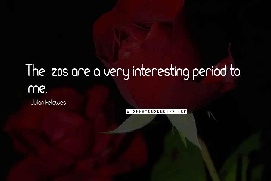 Julian Fellowes Quotes: The '20s are a very interesting period to me.