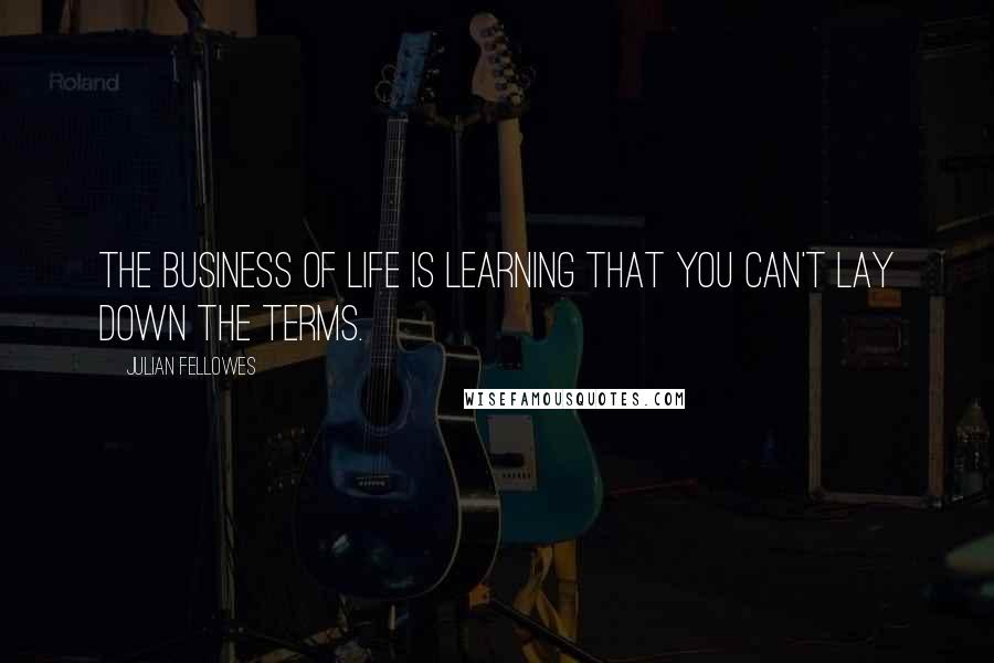 Julian Fellowes Quotes: The business of life is learning that you can't lay down the terms.