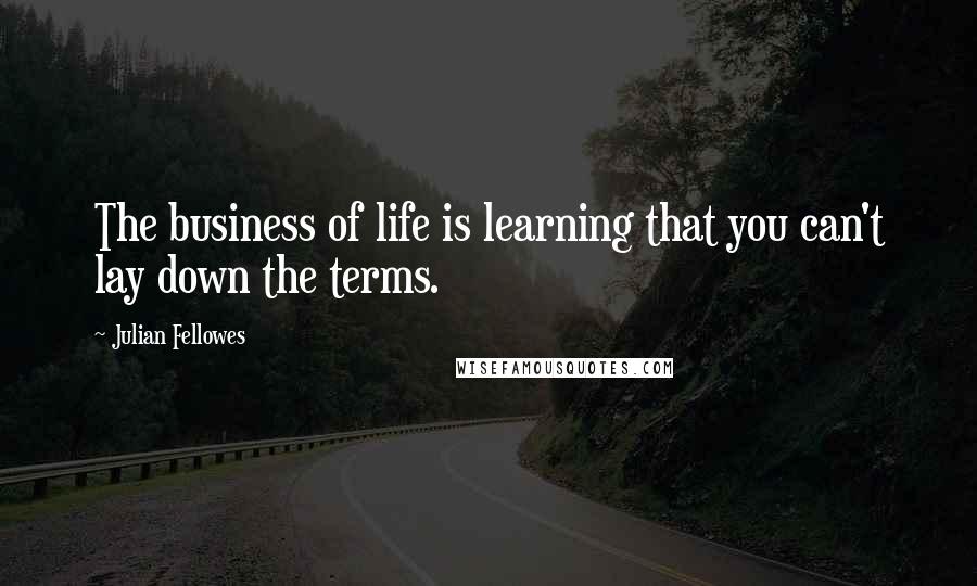 Julian Fellowes Quotes: The business of life is learning that you can't lay down the terms.