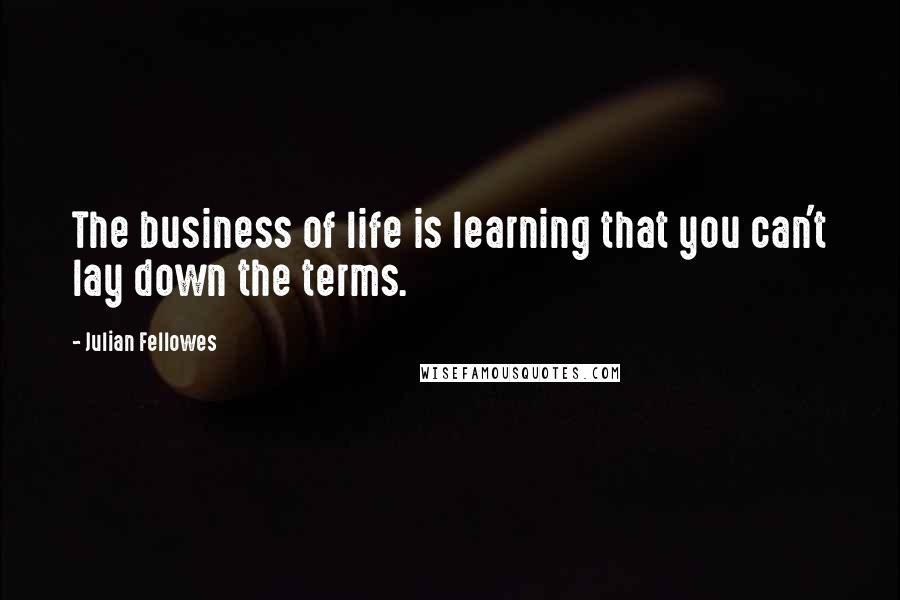 Julian Fellowes Quotes: The business of life is learning that you can't lay down the terms.