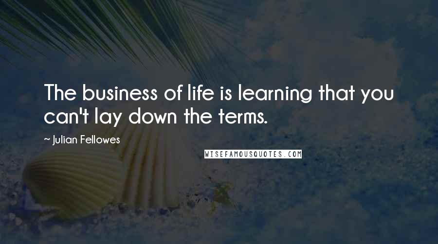 Julian Fellowes Quotes: The business of life is learning that you can't lay down the terms.