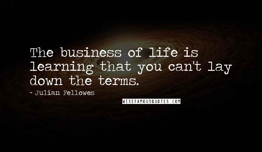 Julian Fellowes Quotes: The business of life is learning that you can't lay down the terms.