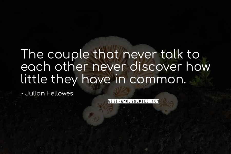 Julian Fellowes Quotes: The couple that never talk to each other never discover how little they have in common.