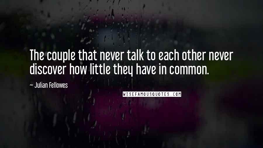 Julian Fellowes Quotes: The couple that never talk to each other never discover how little they have in common.