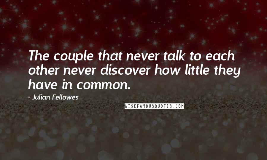 Julian Fellowes Quotes: The couple that never talk to each other never discover how little they have in common.