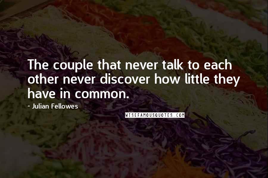 Julian Fellowes Quotes: The couple that never talk to each other never discover how little they have in common.