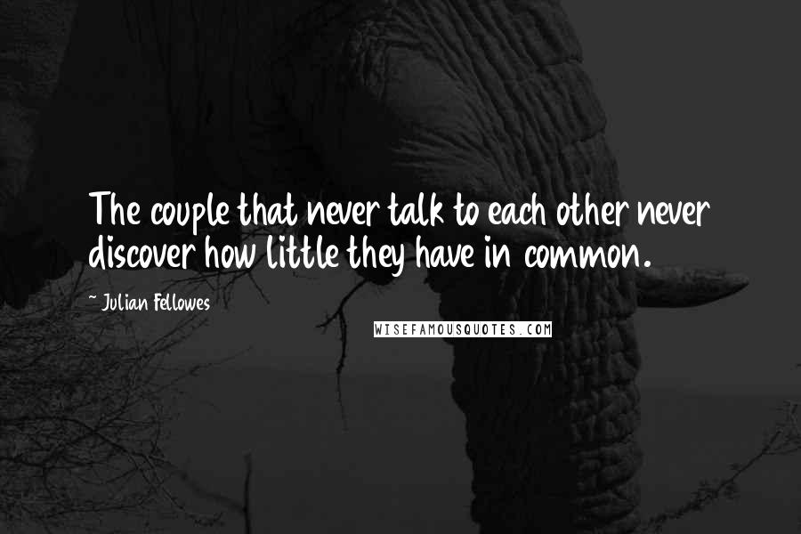 Julian Fellowes Quotes: The couple that never talk to each other never discover how little they have in common.