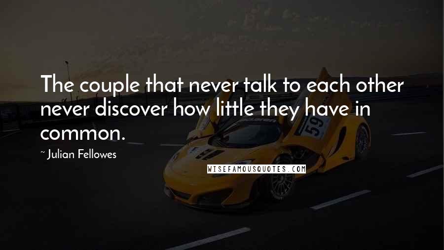 Julian Fellowes Quotes: The couple that never talk to each other never discover how little they have in common.